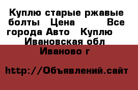 Куплю старые ржавые болты › Цена ­ 149 - Все города Авто » Куплю   . Ивановская обл.,Иваново г.